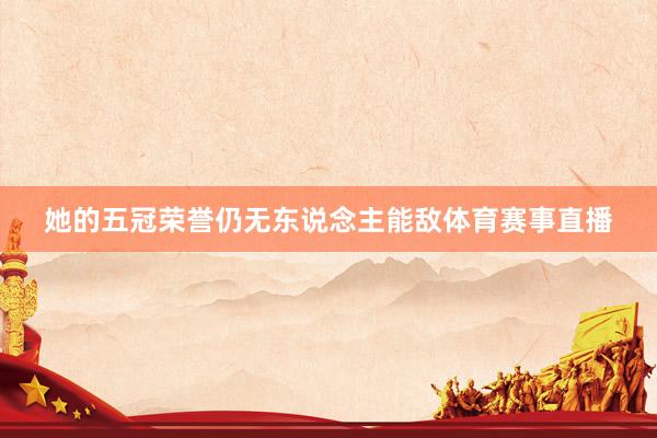她的五冠荣誉仍无东说念主能敌体育赛事直播