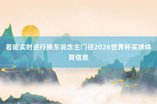 若能实时进行换东说念主门径2026世界杯买球体育信息