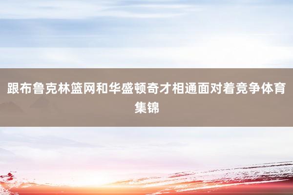 跟布鲁克林篮网和华盛顿奇才相通面对着竞争体育集锦
