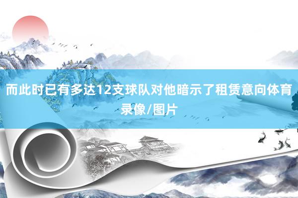 而此时已有多达12支球队对他暗示了租赁意向体育录像/图片
