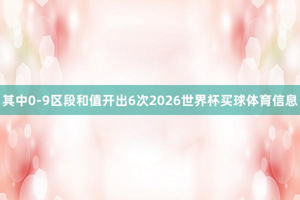 其中0-9区段和值开出6次2026世界杯买球体育信息