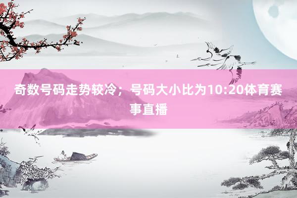 奇数号码走势较冷；号码大小比为10:20体育赛事直播