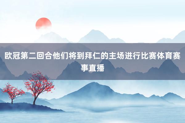 欧冠第二回合他们将到拜仁的主场进行比赛体育赛事直播