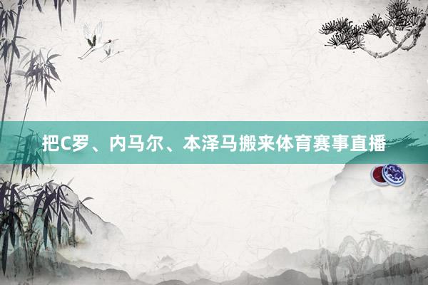 把C罗、内马尔、本泽马搬来体育赛事直播
