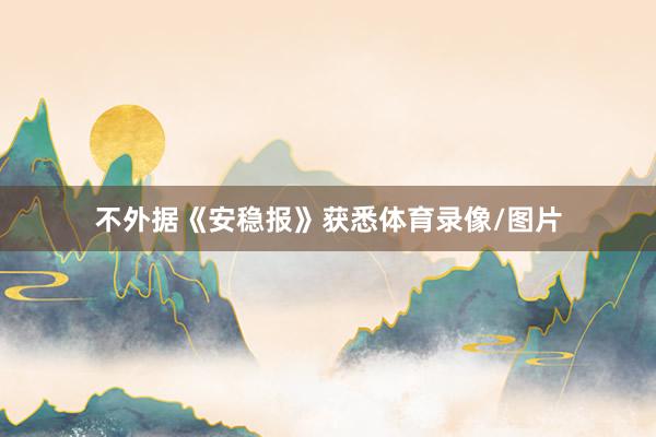 不外据《安稳报》获悉体育录像/图片