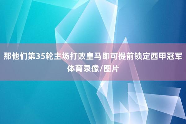 那他们第35轮主场打败皇马即可提前锁定西甲冠军体育录像/图片