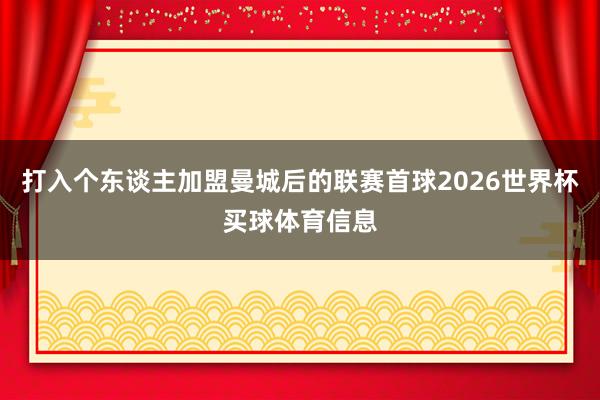 打入个东谈主加盟曼城后的联赛首球2026世界杯买球体育信息