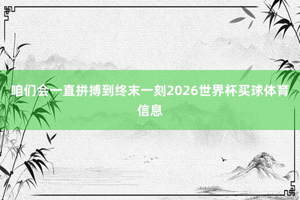 咱们会一直拼搏到终末一刻2026世界杯买球体育信息