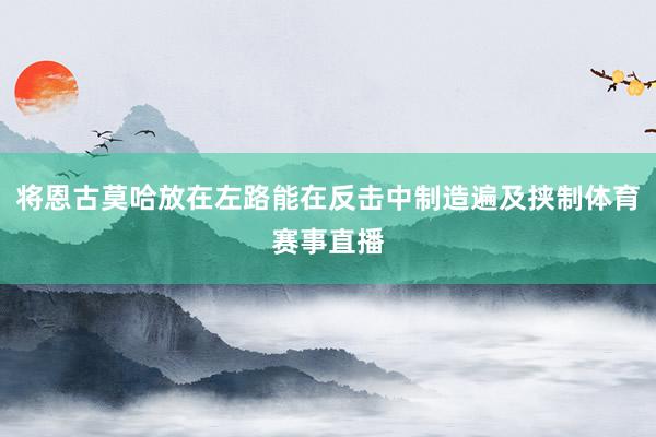 将恩古莫哈放在左路能在反击中制造遍及挟制体育赛事直播
