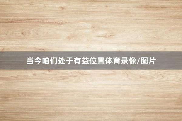 当今咱们处于有益位置体育录像/图片