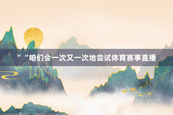 ”“咱们会一次又一次地尝试体育赛事直播