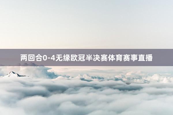 两回合0-4无缘欧冠半决赛体育赛事直播