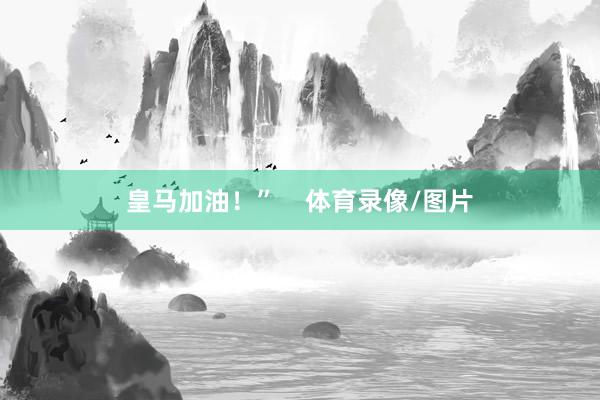 皇马加油！”    体育录像/图片