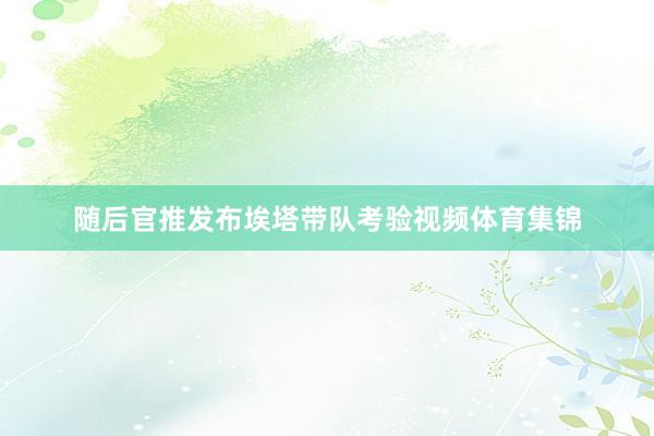 随后官推发布埃塔带队考验视频体育集锦
