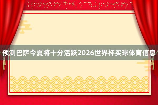 预测巴萨今夏将十分活跃2026世界杯买球体育信息