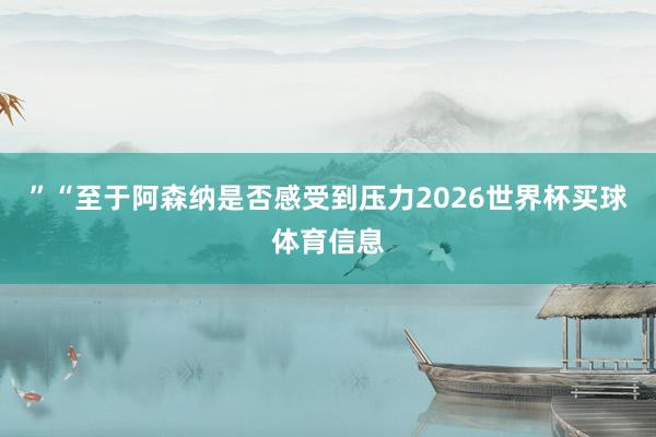 ”“至于阿森纳是否感受到压力2026世界杯买球体育信息