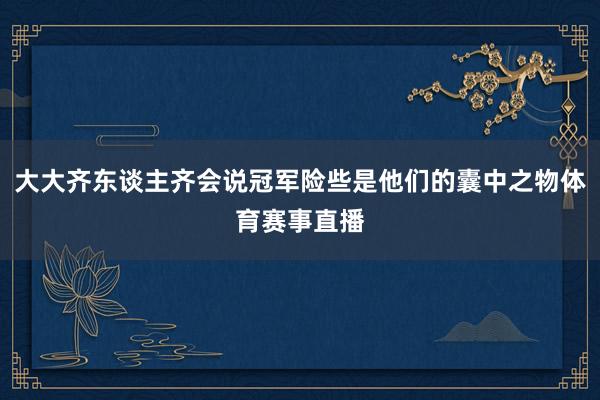 大大齐东谈主齐会说冠军险些是他们的囊中之物体育赛事直播