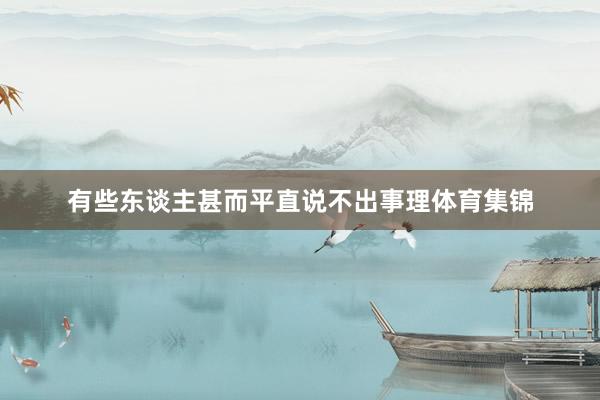 有些东谈主甚而平直说不出事理体育集锦