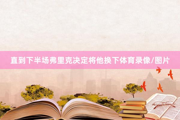 直到下半场弗里克决定将他换下体育录像/图片