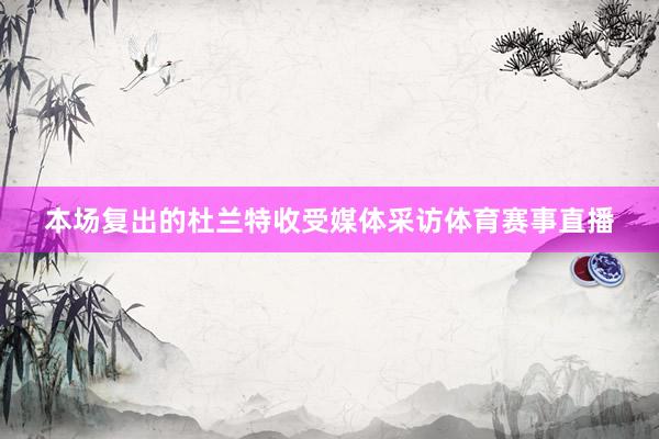 本场复出的杜兰特收受媒体采访体育赛事直播