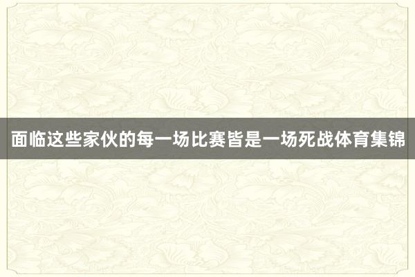 面临这些家伙的每一场比赛皆是一场死战体育集锦
