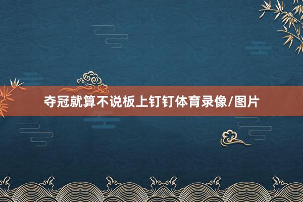 夺冠就算不说板上钉钉体育录像/图片