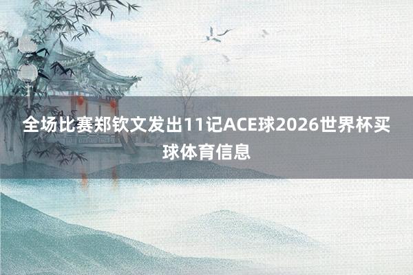 全场比赛郑钦文发出11记ACE球2026世界杯买球体育信息