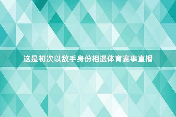 这是初次以敌手身份相遇体育赛事直播