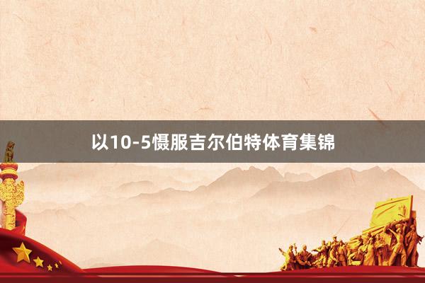 以10-5慑服吉尔伯特体育集锦