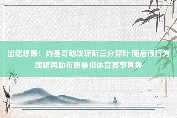 出瞎想策！约基奇助攻琼斯三分穿针 随后假行为踌躇再助布朗暴扣体育赛事直播