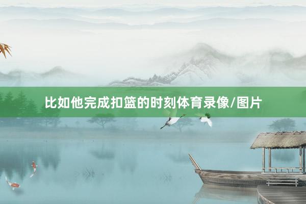 比如他完成扣篮的时刻体育录像/图片