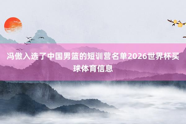 冯傲入选了中国男篮的短训营名单2026世界杯买球体育信息