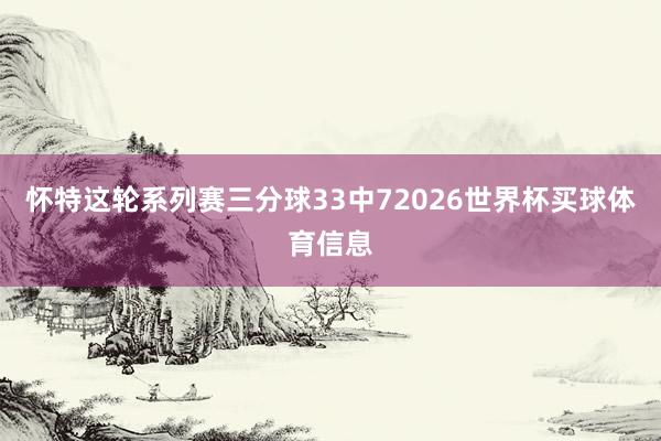 怀特这轮系列赛三分球33中72026世界杯买球体育信息