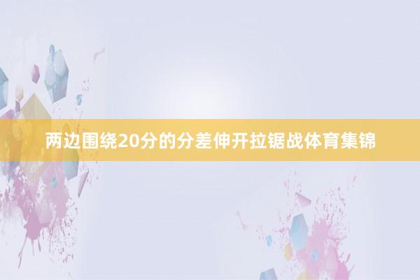两边围绕20分的分差伸开拉锯战体育集锦