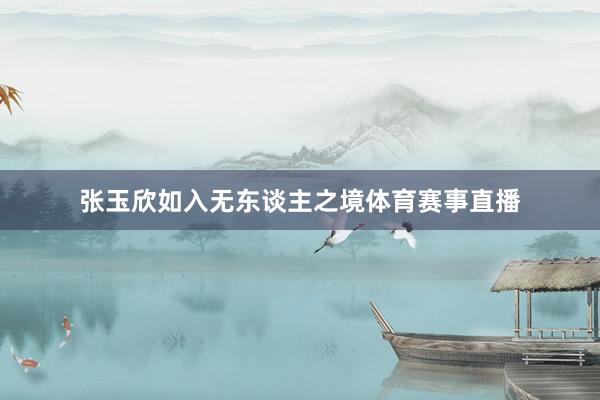 张玉欣如入无东谈主之境体育赛事直播