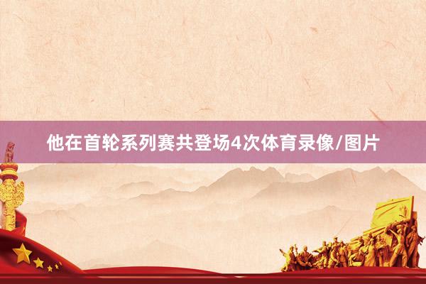 他在首轮系列赛共登场4次体育录像/图片