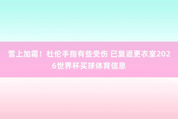 雪上加霜！杜伦手指有些受伤 已复返更衣室2026世界杯买球体育信息