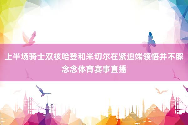 上半场骑士双核哈登和米切尔在紧迫端领悟并不睬念念体育赛事直播