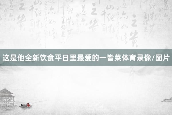 这是他全新饮食平日里最爱的一皆菜体育录像/图片
