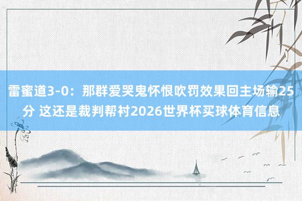 雷蜜道3-0：那群爱哭鬼怀恨吹罚效果回主场输25分 这还是裁判帮衬2026世界杯买球体育信息