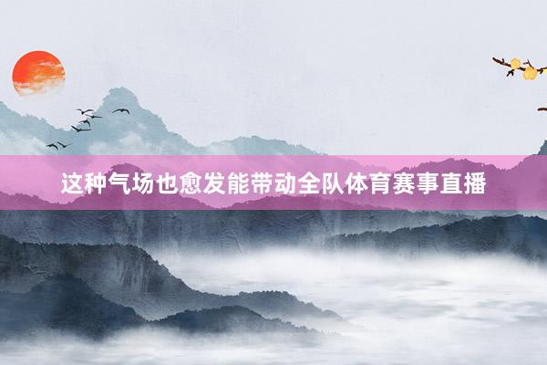 这种气场也愈发能带动全队体育赛事直播