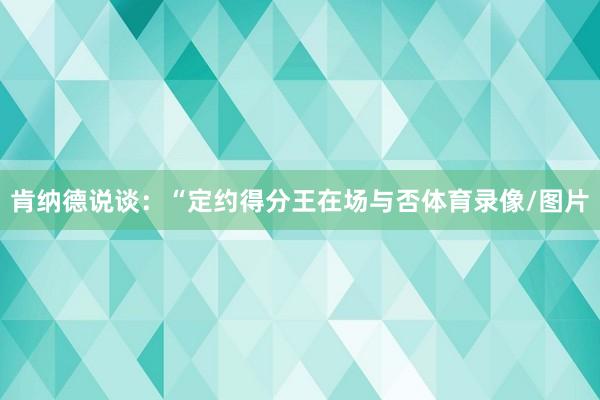 肯纳德说谈：“定约得分王在场与否体育录像/图片