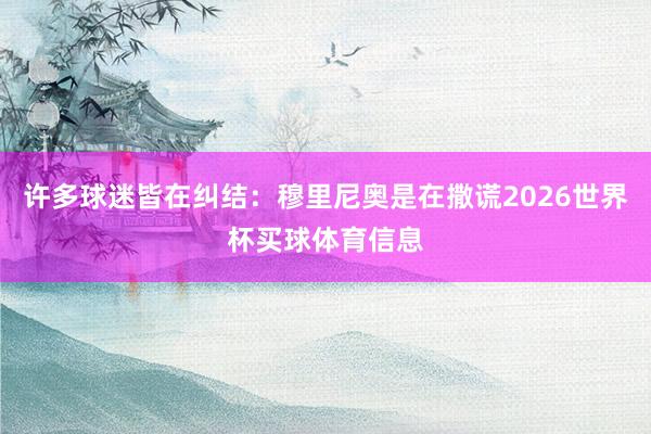 许多球迷皆在纠结：穆里尼奥是在撒谎2026世界杯买球体育信息