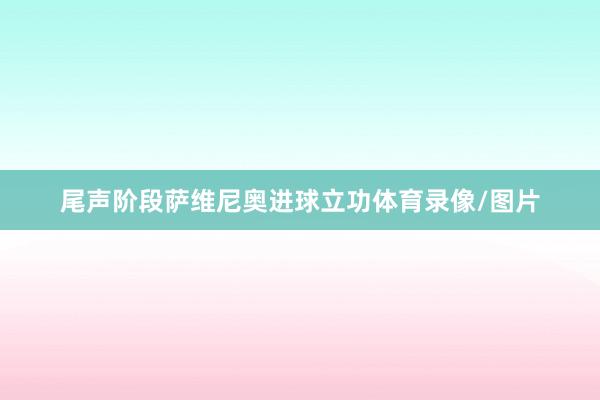 尾声阶段萨维尼奥进球立功体育录像/图片