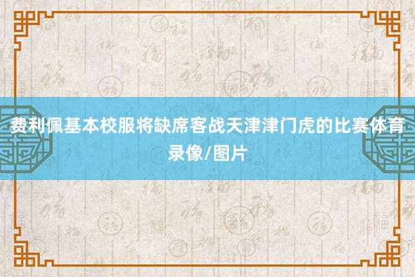 费利佩基本校服将缺席客战天津津门虎的比赛体育录像/图片