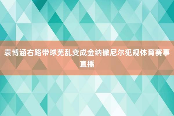 袁博涵右路带球芜乱变成金纳撒尼尔犯规体育赛事直播