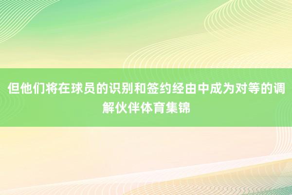 但他们将在球员的识别和签约经由中成为对等的调解伙伴体育集锦