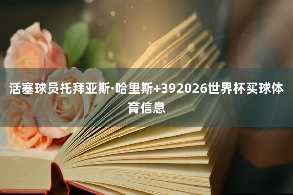 活塞球员托拜亚斯·哈里斯+392026世界杯买球体育信息
