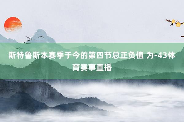 斯特鲁斯本赛季于今的第四节总正负值 为-43体育赛事直播