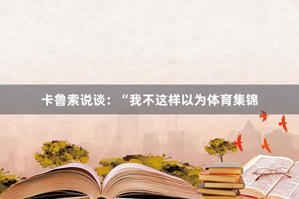 卡鲁索说谈：“我不这样以为体育集锦
